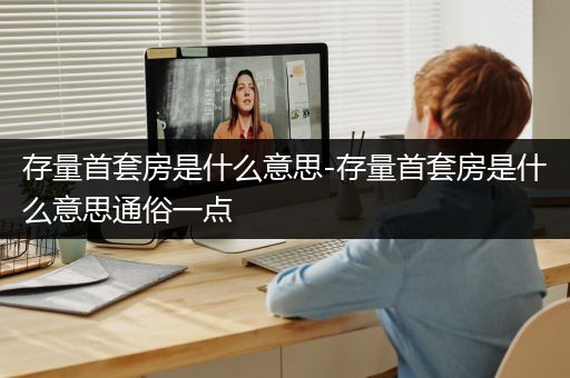 存量首套房是什么意思-存量首套房是什么意思通俗一点